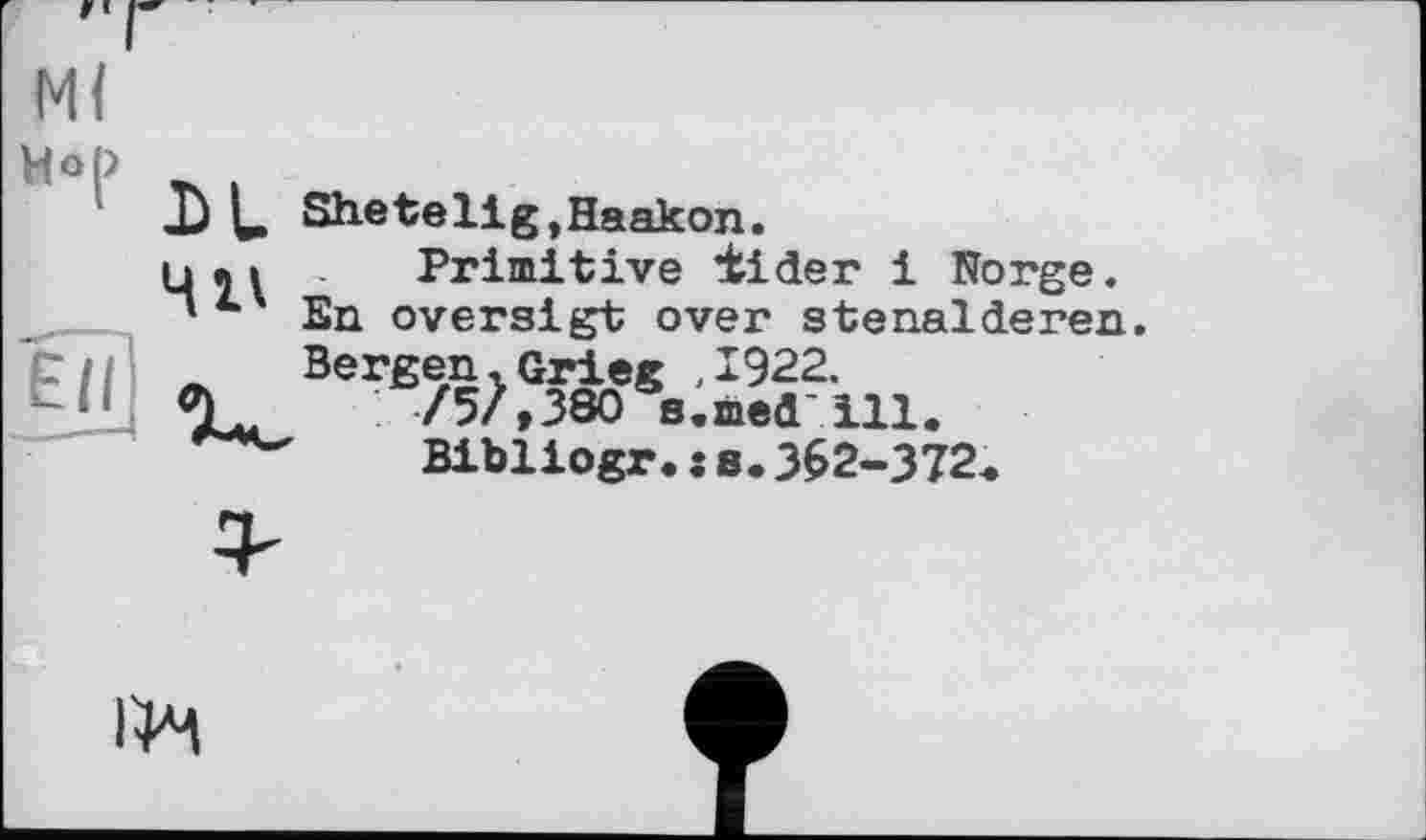 ﻿Ml
Ell
Shetelig,Haakon.
Primitive *tider і Norge. En oversigt over stenalderen. Bergen. Grieg ,1922.
/5/»380 8«med' ill.
Bibliogr.:s.3^2-372.
I1M